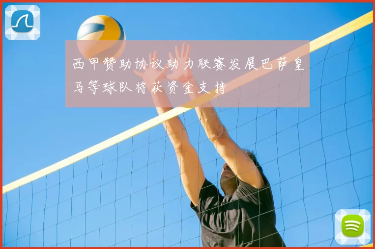 西甲赞助协议助力联赛发展巴萨皇马等球队将获资金支持