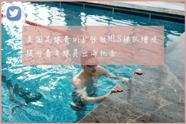 美国足球青训扩张致MLS梯队增设 提升青年球员出海机会