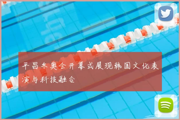 平昌冬奥会开幕式展现韩国文化表演与科技融合