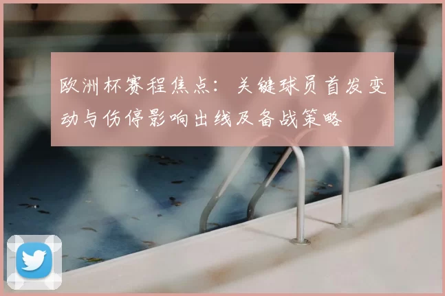 欧洲杯赛程焦点：关键球员首发变动与伤停影响出线及备战策略