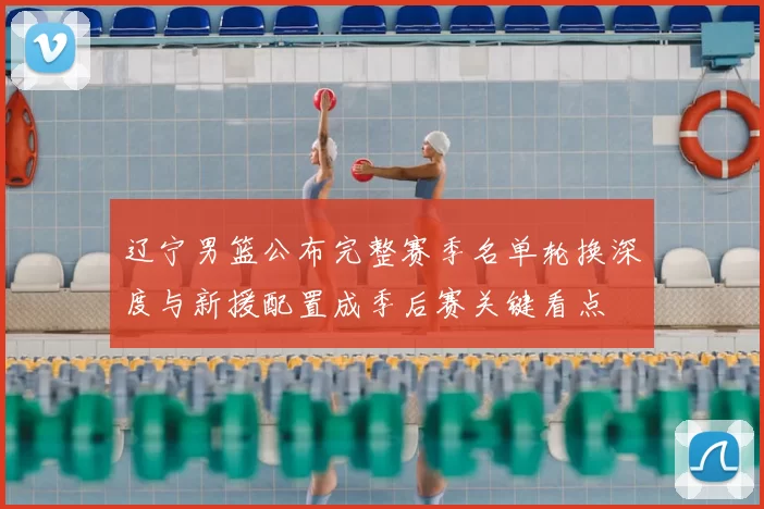 辽宁男篮公布完整赛季名单轮换深度与新援配置成季后赛关键看点