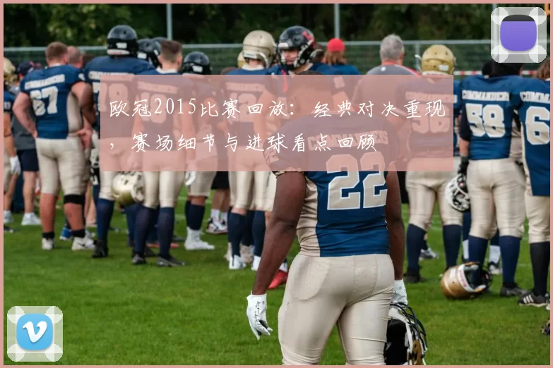 欧冠2015比赛回放：经典对决重现，赛场细节与进球看点回顾