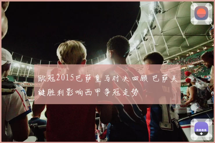 欧冠2015巴萨皇马对决回顾 巴萨关键胜利影响西甲争冠走势