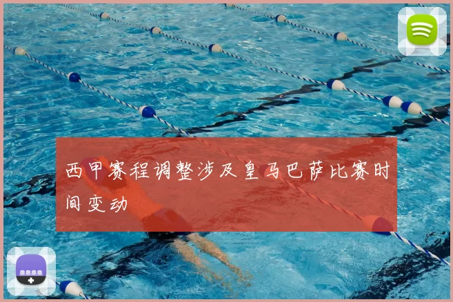 西甲赛程调整涉及皇马巴萨比赛时间变动
