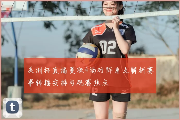 美洲杯直播曼联4场对阵看点解析赛事转播安排与观赛焦点