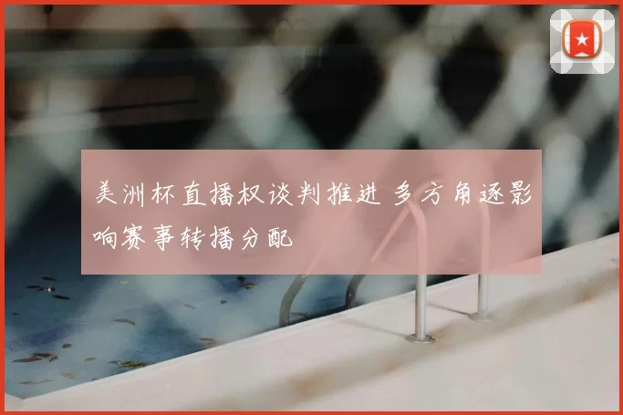美洲杯直播权谈判推进 多方角逐影响赛事转播分配