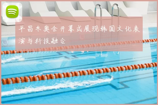 平昌冬奥会开幕式展现韩国文化表演与科技融合