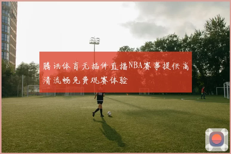 腾讯体育无插件直播NBA赛事提供高清流畅免费观赛体验