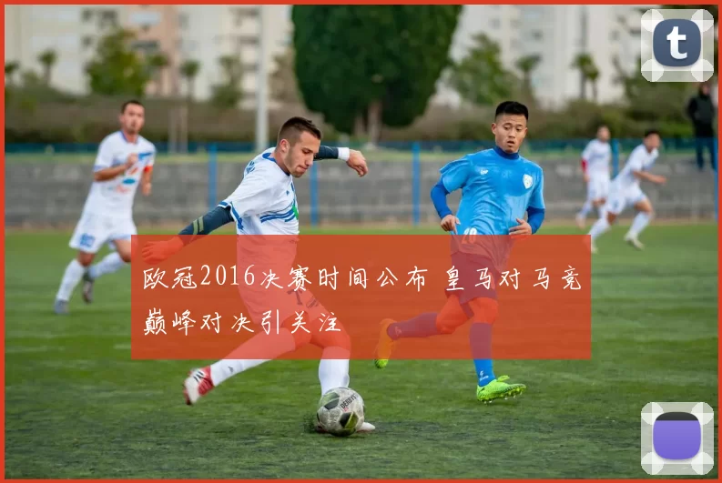 欧冠2016决赛时间公布 皇马对马竞巅峰对决引关注