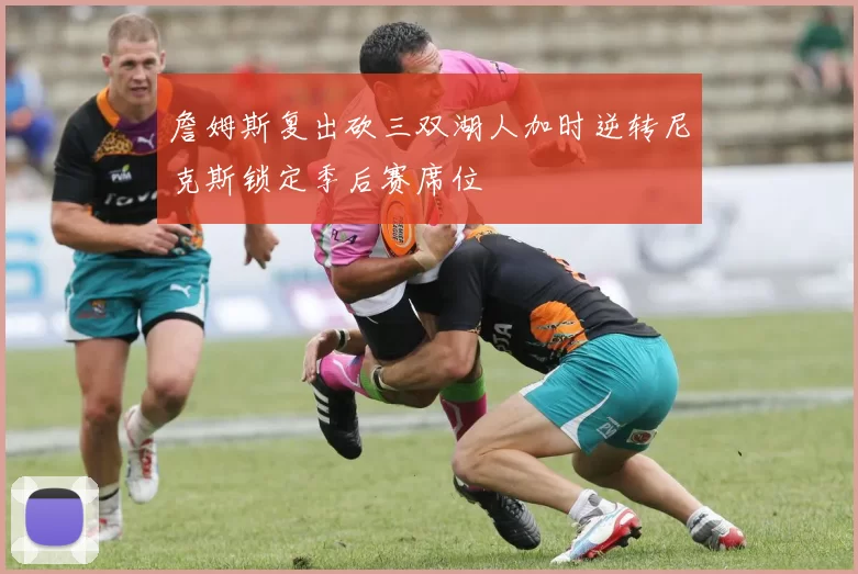 詹姆斯复出砍三双湖人加时逆转尼克斯锁定季后赛席位