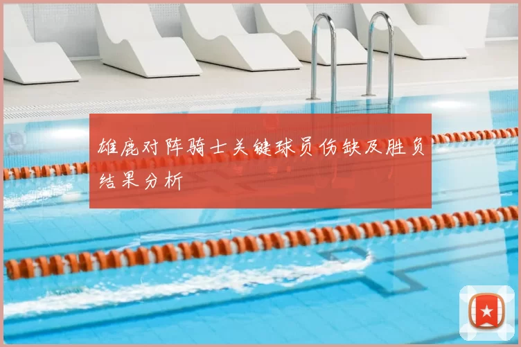 雄鹿对阵骑士关键球员伤缺及胜负结果分析