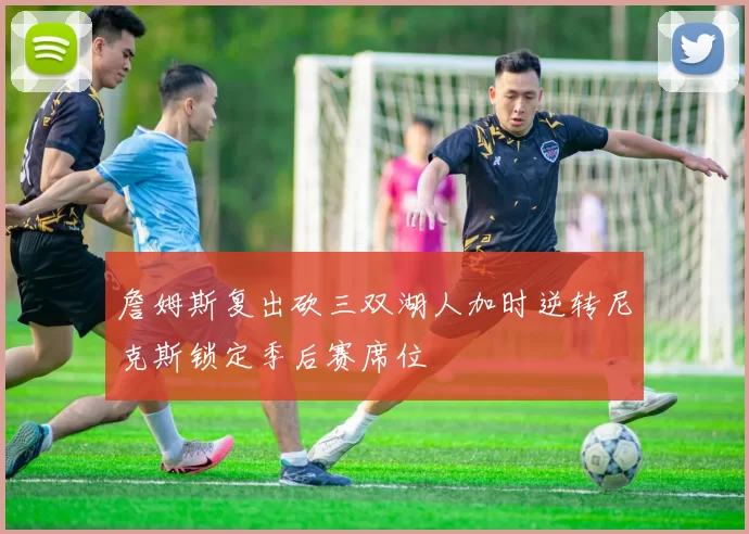 詹姆斯复出砍三双湖人加时逆转尼克斯锁定季后赛席位