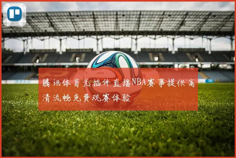 腾讯体育无插件直播NBA赛事提供高清流畅免费观赛体验