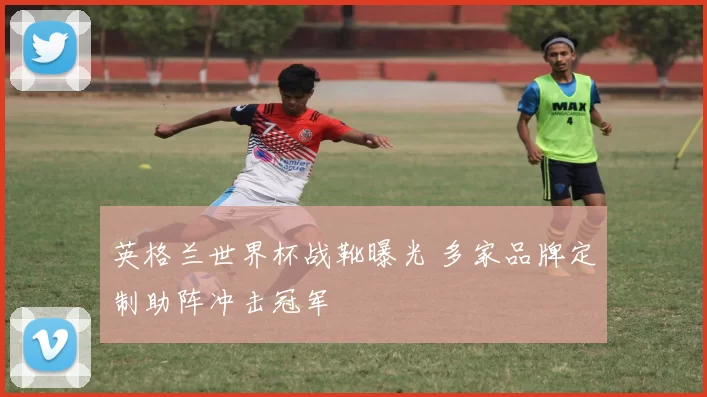 英格兰世界杯战靴曝光 多家品牌定制助阵冲击冠军