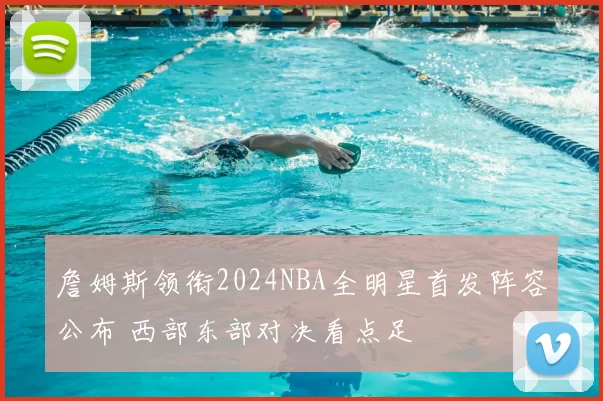 詹姆斯领衔2024NBA全明星首发阵容公布 西部东部对决看点足