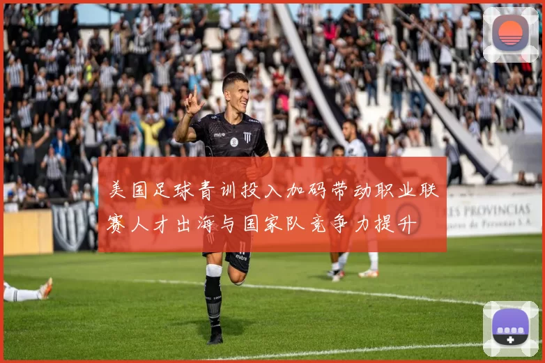 美国足球青训投入加码带动职业联赛人才出海与国家队竞争力提升