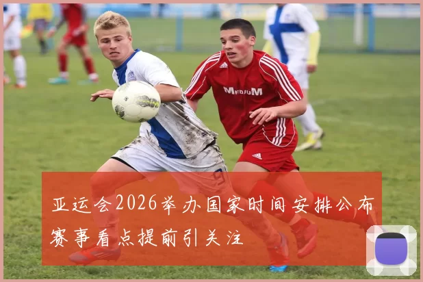 亚运会2026举办国家时间安排公布赛事看点提前引关注