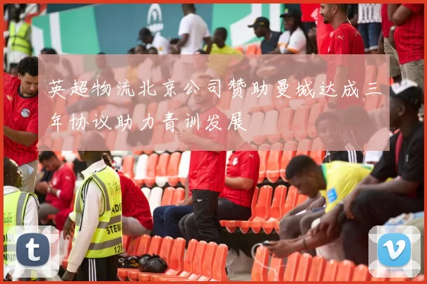 英超物流北京公司赞助曼城达成三年协议助力青训发展