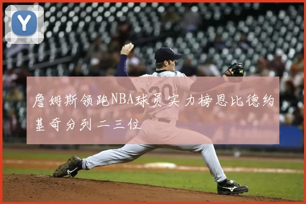 詹姆斯领跑NBA球员实力榜恩比德约基奇分列二三位