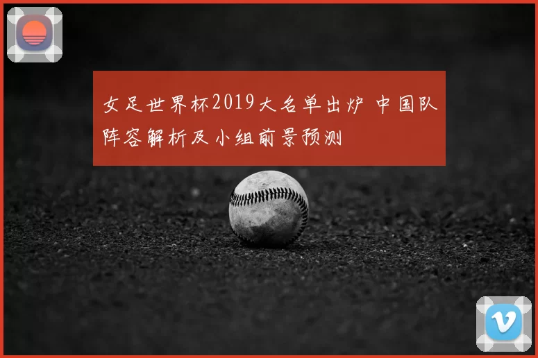 女足世界杯2019大名单出炉 中国队阵容解析及小组前景预测