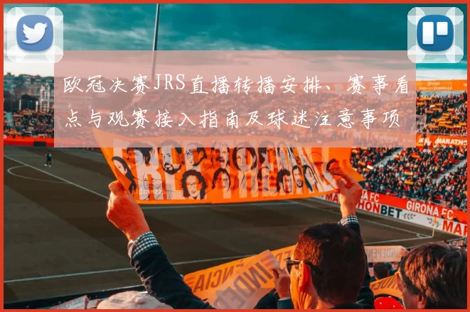 欧冠决赛JRS直播转播安排、赛事看点与观赛接入指南及球迷注意事项