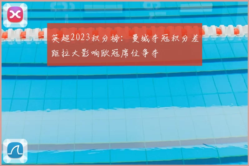 英超2023积分榜：曼城夺冠积分差距拉大影响欧冠席位争夺