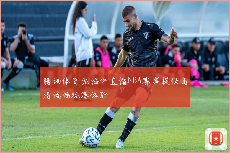 腾讯体育无插件直播NBA赛事提供高清流畅观赛体验