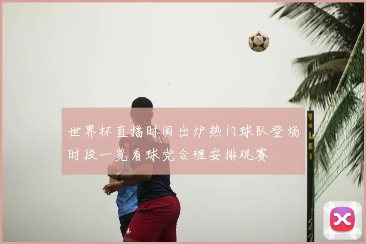 世界杯直播时间出炉热门球队登场时段一览看球党合理安排观赛