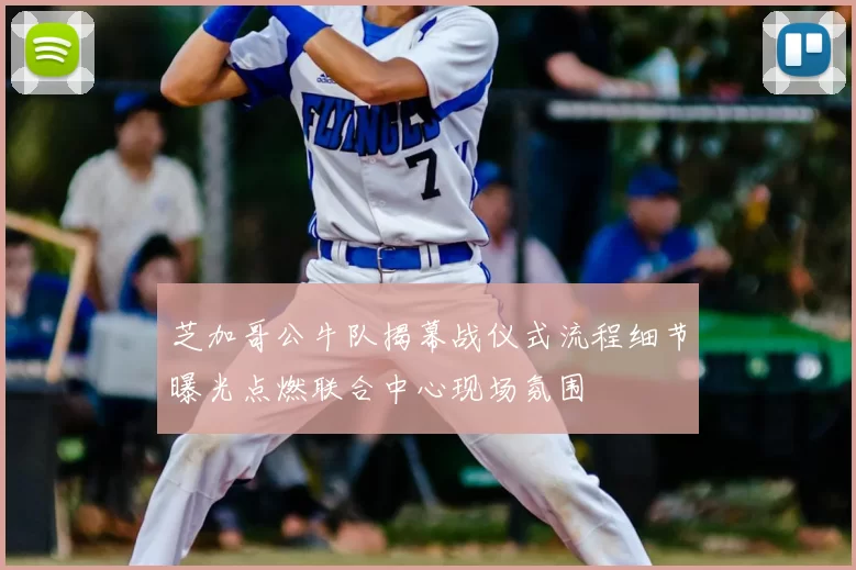 芝加哥公牛队揭幕战仪式流程细节曝光点燃联合中心现场氛围