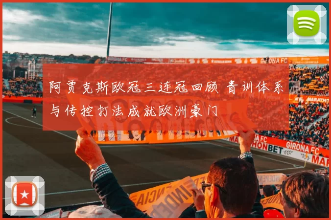 阿贾克斯欧冠三连冠回顾 青训体系与传控打法成就欧洲豪门