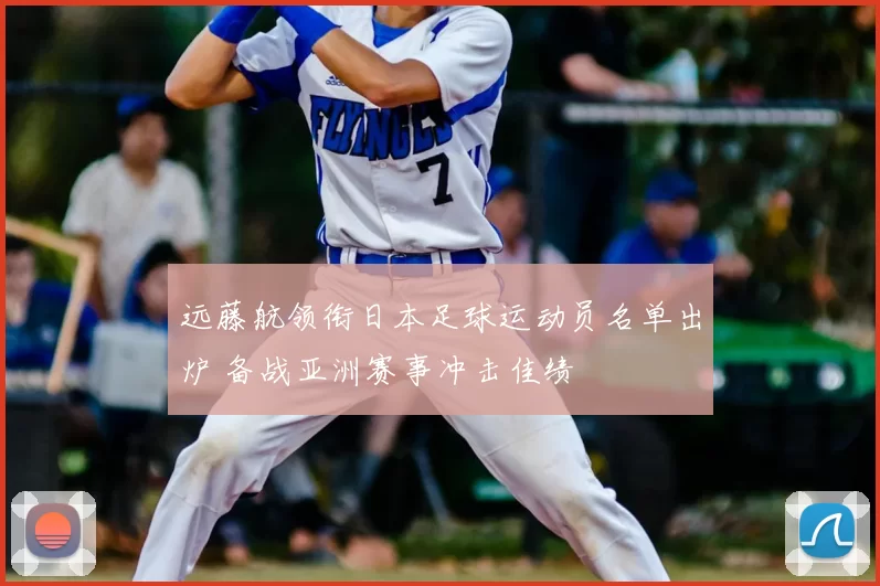 远藤航领衔日本足球运动员名单出炉 备战亚洲赛事冲击佳绩