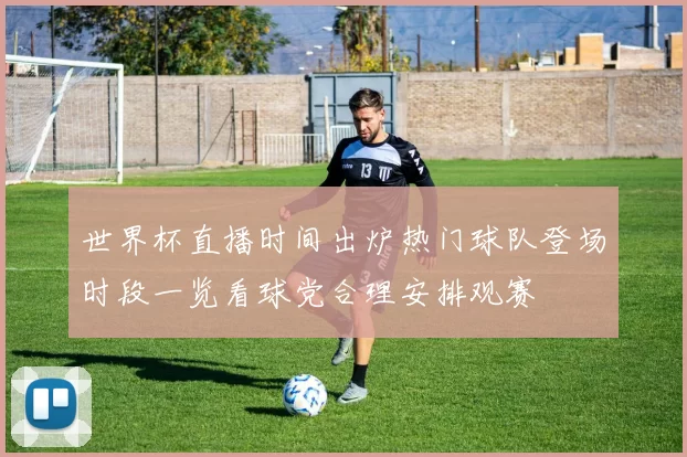 世界杯直播时间出炉热门球队登场时段一览看球党合理安排观赛