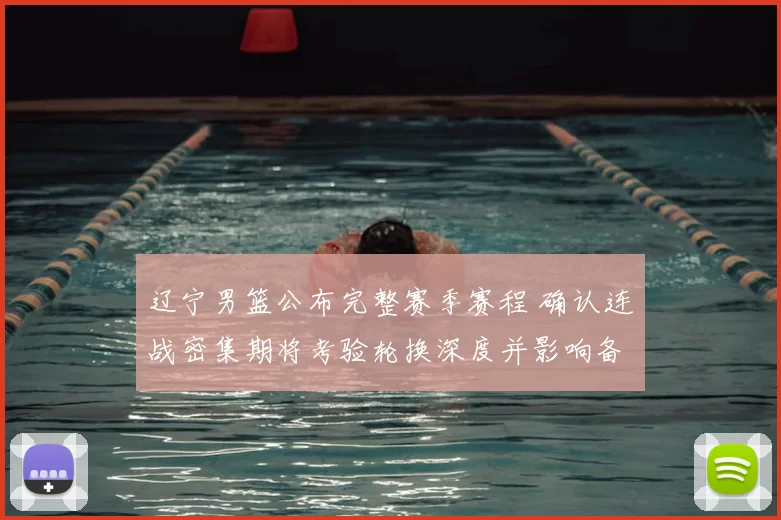 辽宁男篮公布完整赛季赛程 确认连战密集期将考验轮换深度并影响备战安排