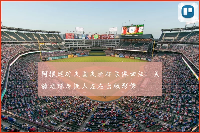 阿根廷对美国美洲杯录像回放：关键进球与换人左右出线形势