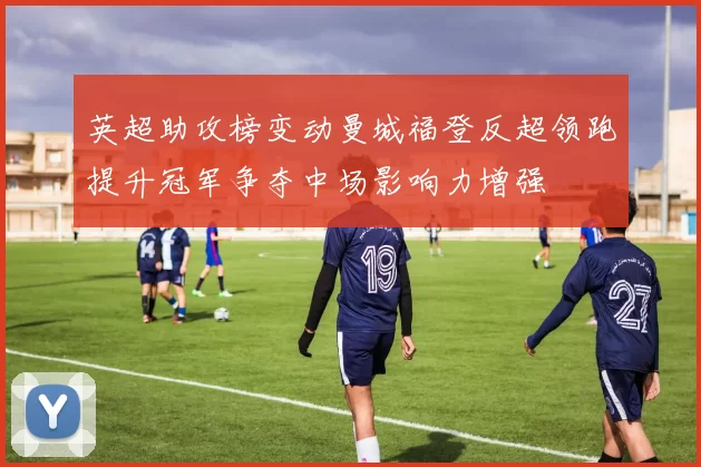 英超助攻榜变动曼城福登反超领跑提升冠军争夺中场影响力增强