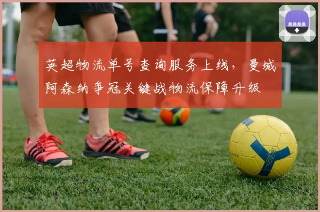 英超物流单号查询服务上线，曼城阿森纳争冠关键战物流保障升级