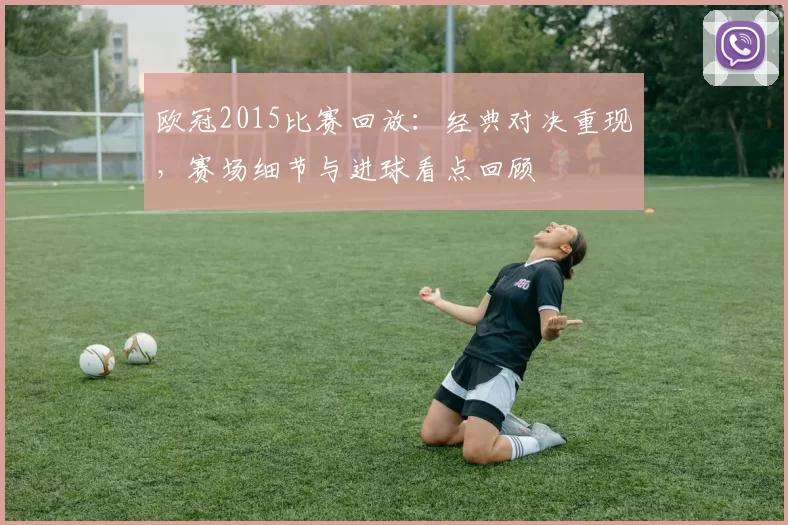 欧冠2015比赛回放：经典对决重现，赛场细节与进球看点回顾
