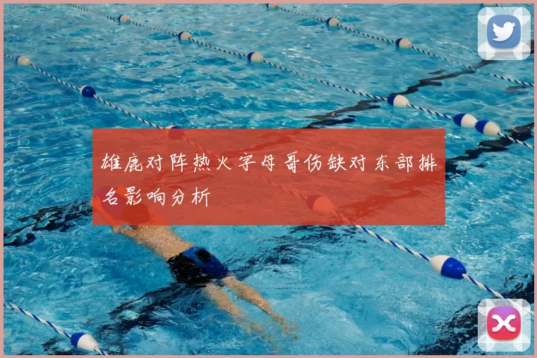 雄鹿对阵热火字母哥伤缺对东部排名影响分析