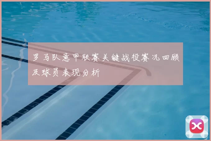 罗马队意甲联赛关键战役赛况回顾及球员表现分析