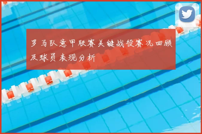 罗马队意甲联赛关键战役赛况回顾及球员表现分析
