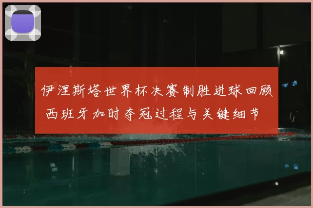 伊涅斯塔世界杯决赛制胜进球回顾 西班牙加时夺冠过程与关键细节
