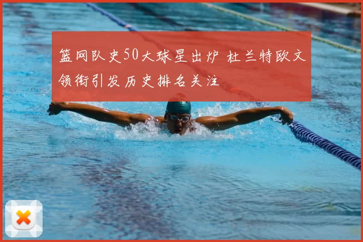 篮网队史50大球星出炉 杜兰特欧文领衔引发历史排名关注