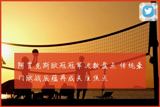 阿贾克斯欧冠冠军次数盘点 传统豪门欧战底蕴再成关注焦点