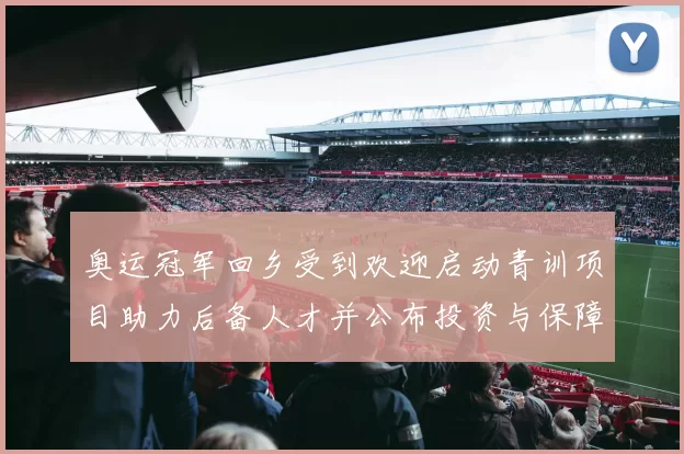 奥运冠军回乡受到欢迎启动青训项目助力后备人才并公布投资与保障细则