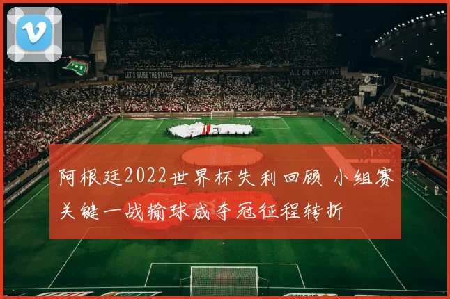 阿根廷2022世界杯失利回顾 小组赛关键一战输球成夺冠征程转折