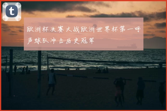 欧洲杯决赛大战欧洲世界杯第一呼声球队冲击历史冠军