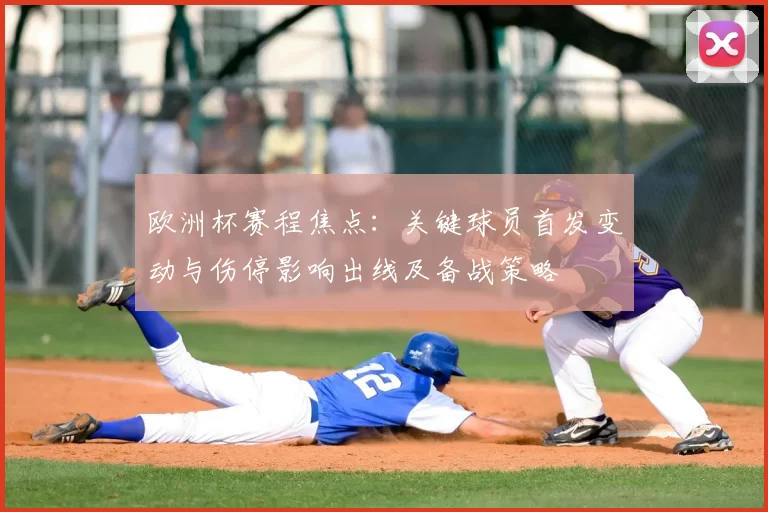 欧洲杯赛程焦点：关键球员首发变动与伤停影响出线及备战策略