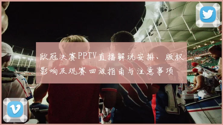 欧冠决赛PPTV直播解说安排、版权影响及观赛回放指南与注意事项